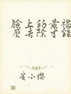 脸上的黄褐斑怎么去除才能彻底