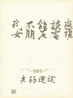 我不能谈恋爱的女朋友电视剧免费