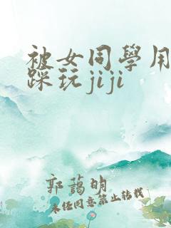 被女同学用玉足踩玩jiji