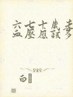 六七十岁老人的血压应该多高?