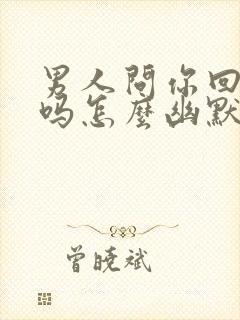 男人问你回去了吗怎么幽默回复