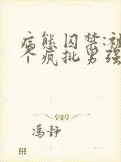 病态囚禁:被三个疯批男强制爱