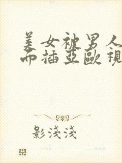 美女被男人用前面插亚欧视频