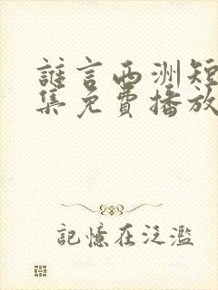 谁言西洲短剧全集免费播放