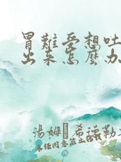 胃难受想吐吐不出来怎么办怎么缓解