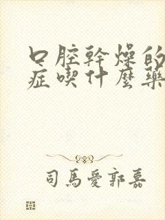 口腔干燥的综合症吃什么药最好使呢