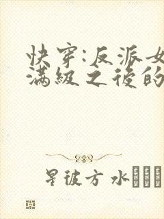 快穿:反派女主满级之后的小说