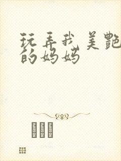 玩弄我美艳丰满的妈妈