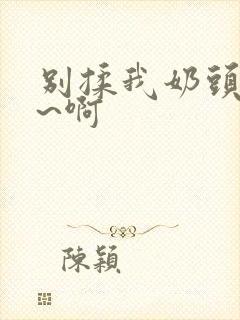 别揉我奶头~嗯~啊