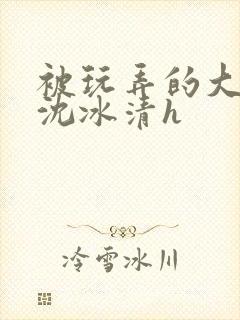 被玩弄的大小姐沈冰清h