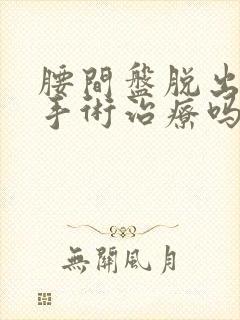 腰间盘脱出必须手术治疗吗