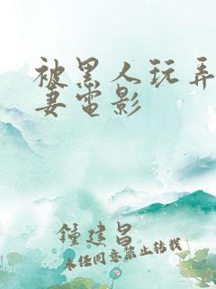 被黑人玩弄的人妻电影