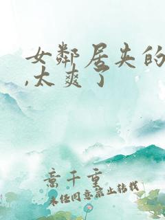 女邻居夹的好紧,太爽了