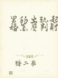 男的出轨起诉离婚怎么判财产