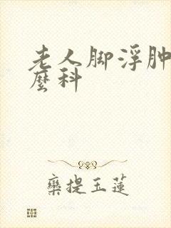 老人脚浮肿挂什么科