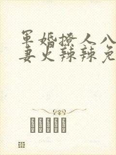 军婚撩人八零娇妻火辣辣免费阅读最新章节