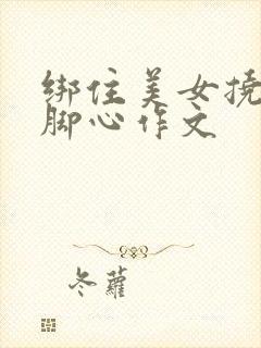 绑住美女挠姐姐脚心作文