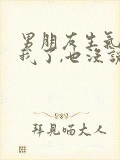 男朋友生气不理我了,也没说分手,我该怎么办