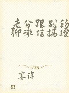 老公跟别的女人聊微信搞暧昧