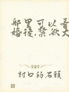 哪里可以看到闪婚后,禁欲大佬沦陷了完结版