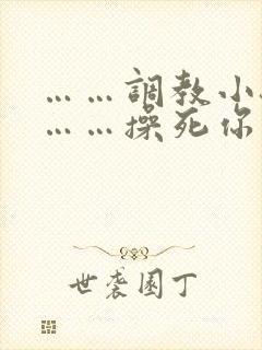 ……调教小骚货……操死你……