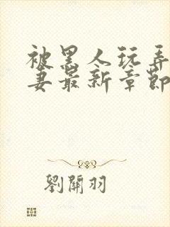 被黑人玩弄的人妻最新章节内容