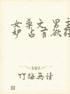 女尊文 男主善妒 占有欲强