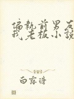 偏执前男友成了我老板小说免费阅读