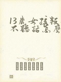 13岁女孩叛逆不听话怎么办