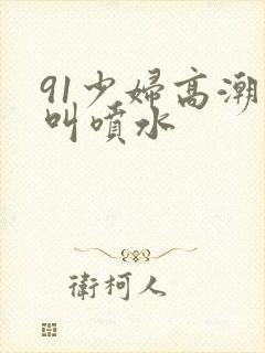 91少妇高潮大叫喷水