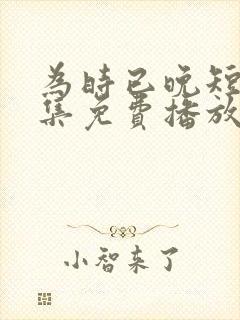 为时已晚短剧全集免费播放