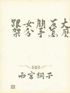 跟女朋友大吵一架分手怎么挽回