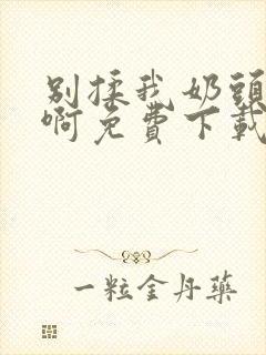 别揉我奶头~嗯啊免费下载