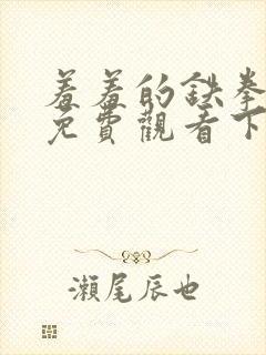 羞羞的铁拳漫画免费观看下拉式漫画