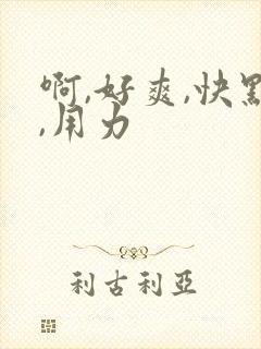 啊,好爽,快点,用力