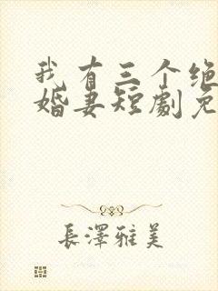 我有三个绝美未婚妻短剧免费观看