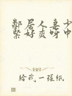 邻居人妻少妇好紧好爽呀中文