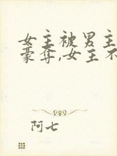 女主被男主强取豪夺,女主不爱男主的小说