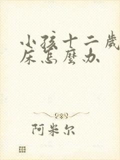 小孩十二岁还尿床怎么办