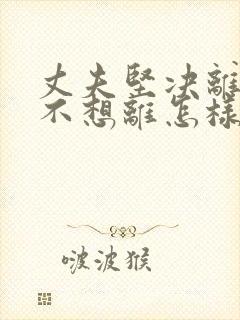 丈夫坚决离婚我不想离怎样挽救