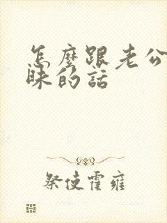 怎么跟老公聊暧昧的话