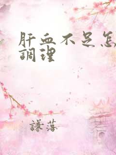 肝血不足怎么办调理