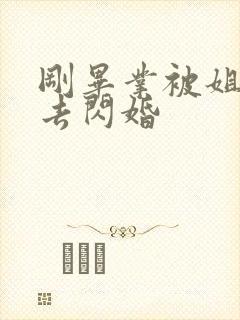 刚毕业被姐姐拉去闪婚