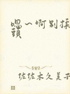 嗯～啊别揉我奶头