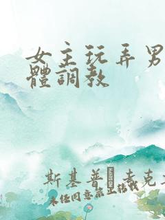 女主玩弄男主身体调教