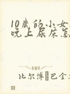 10岁的小女孩晚上尿床怎么办