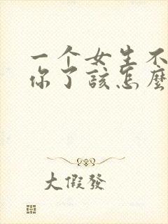 一个女生不想理你了该怎么说