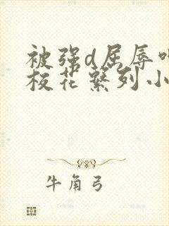 被强d屈辱呻吟校花系列小说