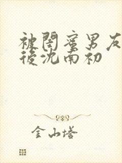 被闺蜜男友认错后沈南初