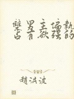 双男主偏执病态占有欲强的甜宠文